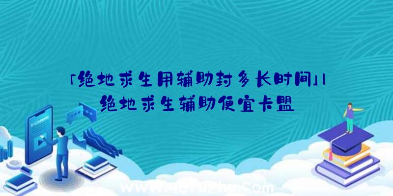 「绝地求生用辅助封多长时间」|绝地求生辅助便宜卡盟